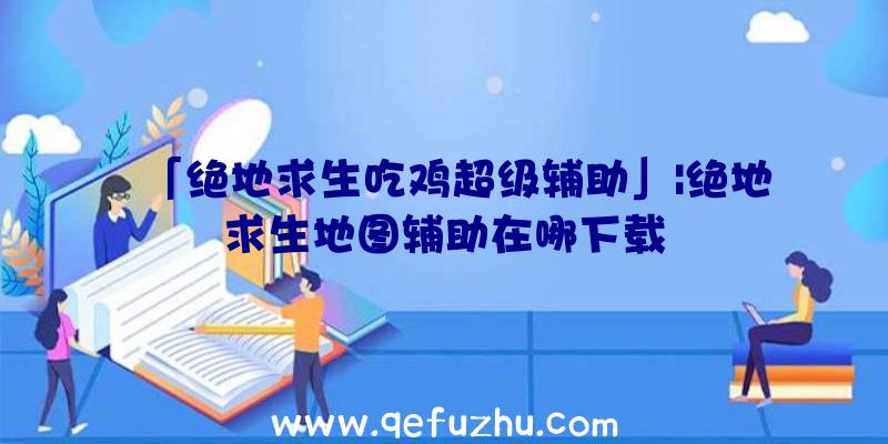 「绝地求生吃鸡超级辅助」|绝地求生地图辅助在哪下载